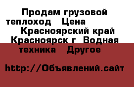 Продам грузовой теплоход › Цена ­ 2 700 000 - Красноярский край, Красноярск г. Водная техника » Другое   